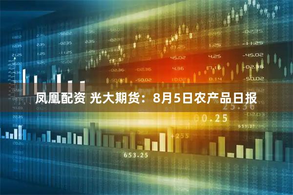 凤凰配资 光大期货：8月5日农产品日报