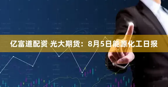 亿富道配资 光大期货：8月5日能源化工日报
