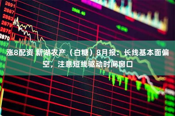 涨8配资 新湖农产（白糖）8月报：长线基本面偏空，注意短线驱动时间窗口