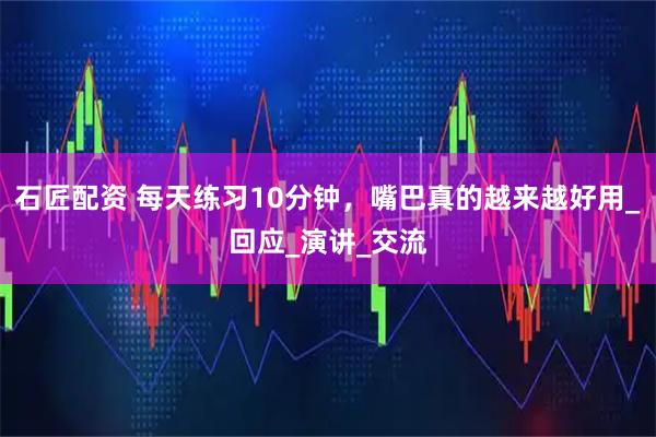 石匠配资 每天练习10分钟，嘴巴真的越来越好用_回应_演讲_交流