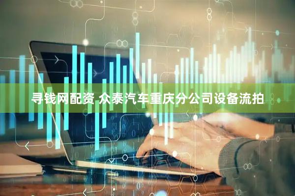 寻钱网配资 众泰汽车重庆分公司设备流拍