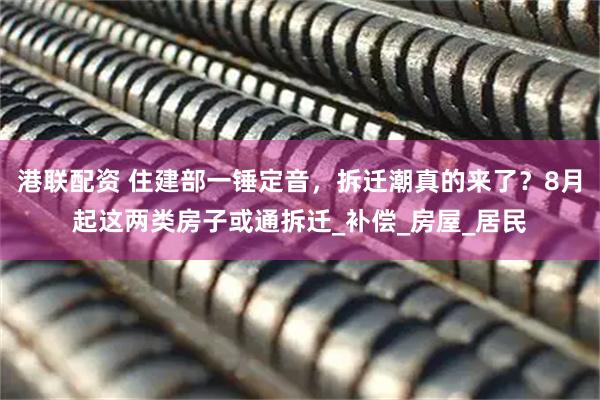 港联配资 住建部一锤定音，拆迁潮真的来了？8月起这两类房子或通拆迁_补偿_房屋_居民