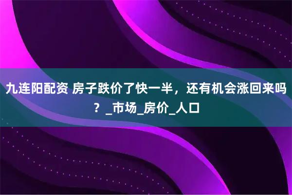 九连阳配资 房子跌价了快一半，还有机会涨回来吗？_市场_房价_人口