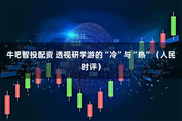 牛吧智投配资 透视研学游的“冷”与“热”（人民时评）