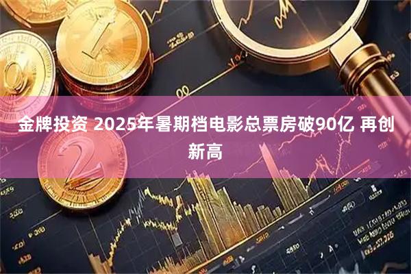 金牌投资 2025年暑期档电影总票房破90亿 再创新高