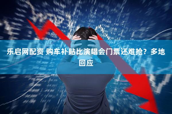乐启网配资 购车补贴比演唱会门票还难抢？多地回应