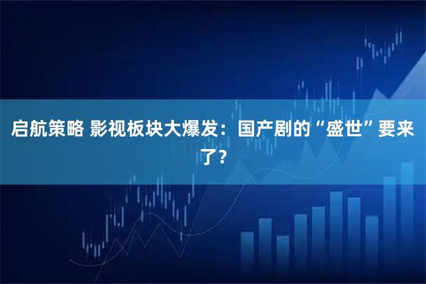 启航策略 影视板块大爆发：国产剧的“盛世”要来了？