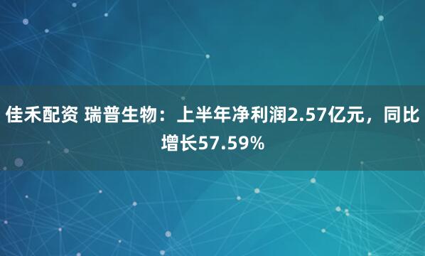 佳禾配资 瑞普生物：上半年净利润2.57亿元，同比增长57.59%