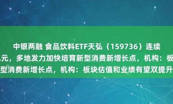 中银两融 食品饮料ETF天弘（159736）连续六日“吸金”累计超1.3亿元，多地发力加快培育新型消费新增长点，机构：板块估值和业绩有望双提升