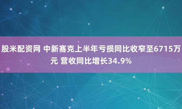 股米配资网 中新赛克上半年亏损同比收窄至6715万元 营收同比增长34.9%