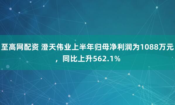 至高网配资 澄天伟业上半年归母净利润为1088万元，同比上升562.1%