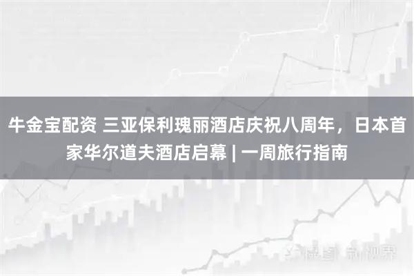 牛金宝配资 三亚保利瑰丽酒店庆祝八周年，日本首家华尔道夫酒店启幕 | 一周旅行指南