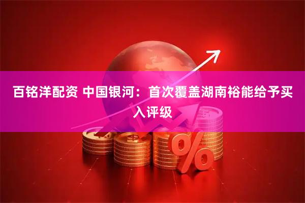 百铭洋配资 中国银河：首次覆盖湖南裕能给予买入评级