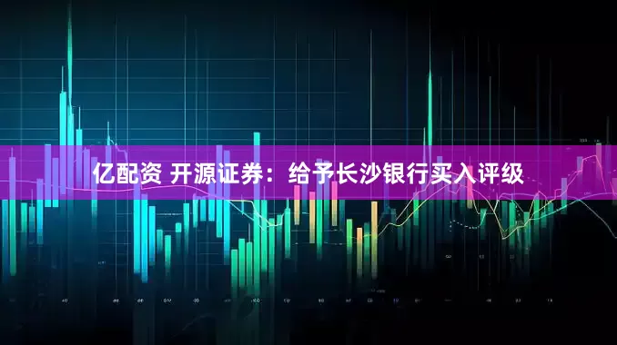 亿配资 开源证券：给予长沙银行买入评级