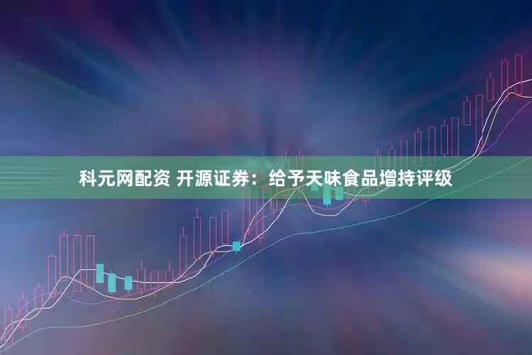科元网配资 开源证券：给予天味食品增持评级
