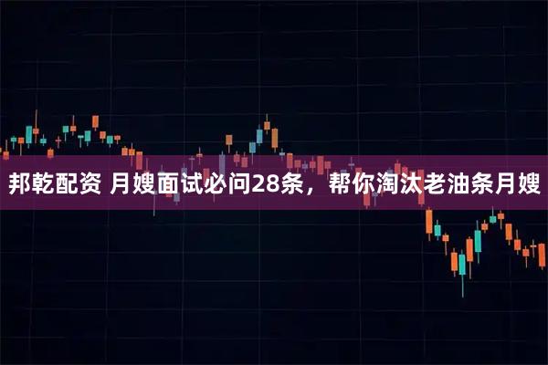 邦乾配资 月嫂面试必问28条，帮你淘汰老油条月嫂