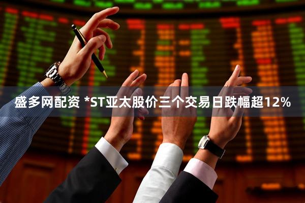 盛多网配资 *ST亚太股价三个交易日跌幅超12%