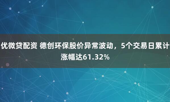 优微贷配资 德创环保股价异常波动，5个交易日累计涨幅达61.32%