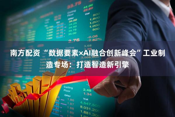南方配资 “数据要素×AI融合创新峰会”工业制造专场：打造智造新引擎