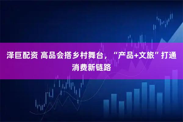 泽巨配资 高品会搭乡村舞台，“产品+文旅”打通消费新链路