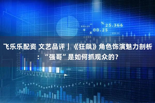 飞乐乐配资 文艺品评｜《狂飙》角色饰演魅力剖析：“强哥”是如何抓观众的？