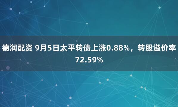 德润配资 9月5日太平转债上涨0.88%，转股溢价率72.59%