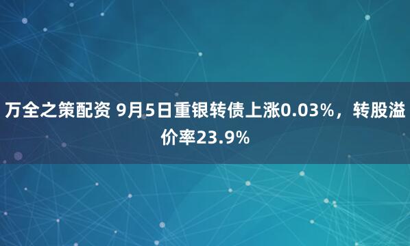 万全之策配资 9月5日重银转债上涨0.03%，转股溢价率23.9%