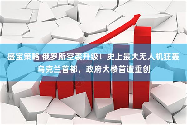 盛宝策略 俄罗斯空袭升级！史上最大无人机狂轰乌克兰首都，政府大楼首遭重创