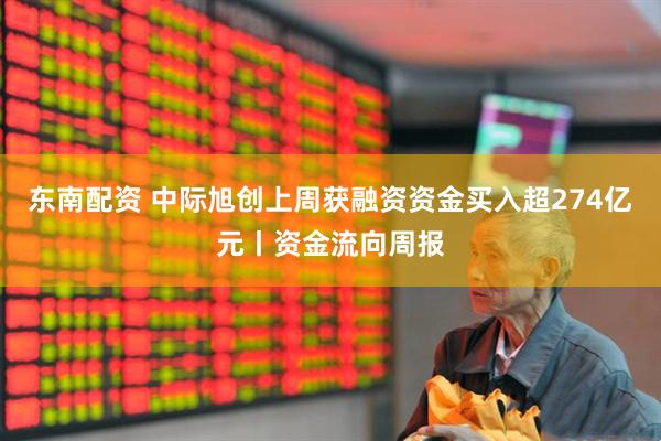 东南配资 中际旭创上周获融资资金买入超274亿元丨资金流向周报