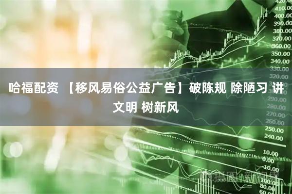 哈福配资 【移风易俗公益广告】破陈规 除陋习 讲文明 树新风