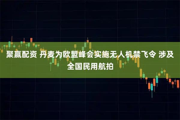 聚赢配资 丹麦为欧盟峰会实施无人机禁飞令 涉及全国民用航拍