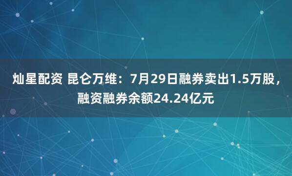灿星配资 昆仑万维：7月29日融券卖出1.5万股，融资融券余额24.24亿元