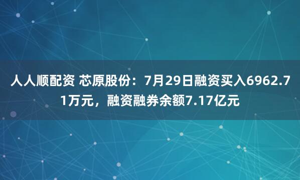 人人顺配资 芯原股份：7月29日融资买入6962.71万元，融资融券余额7.17亿元