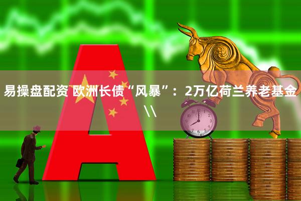 易操盘配资 欧洲长债“风暴”：2万亿荷兰养老基金\