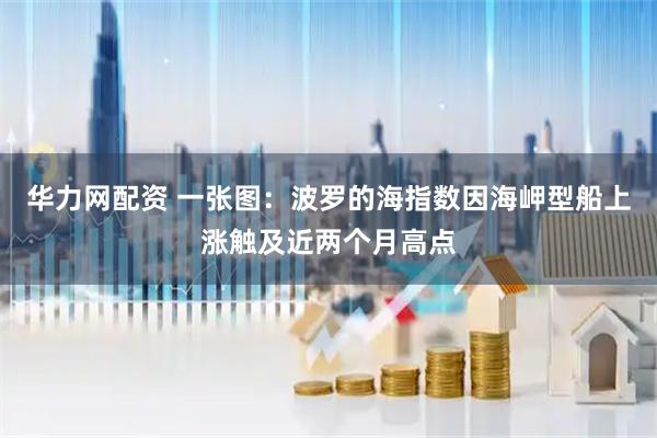 华力网配资 一张图：波罗的海指数因海岬型船上涨触及近两个月高点