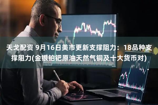 天戈配资 9月16日美市更新支撑阻力：18品种支撑阻力(金银铂钯原油天然气铜及十大货币对)