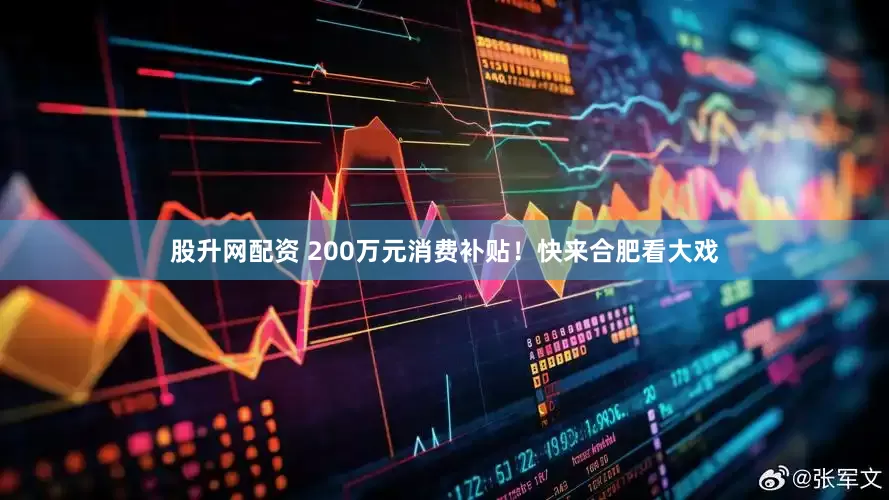 股升网配资 200万元消费补贴！快来合肥看大戏