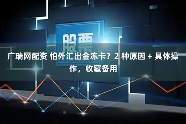 广瑞网配资 怕外汇出金冻卡？2 种原因 + 具体操作，收藏备用