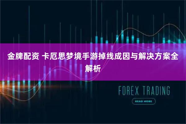 金牌配资 卡厄思梦境手游掉线成因与解决方案全解析