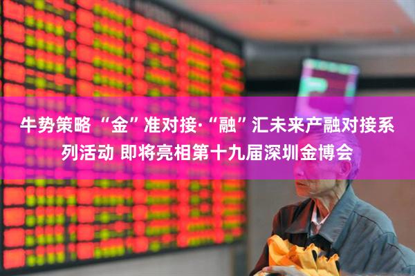 牛势策略 “金”准对接·“融”汇未来产融对接系列活动 即将亮相第十九届深圳金博会