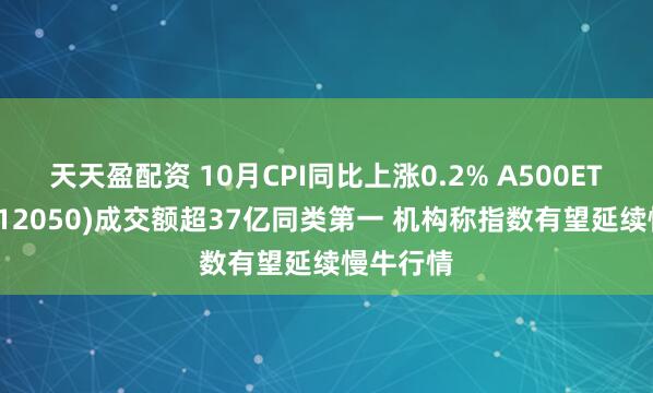天天盈配资 10月CPI同比上涨0.2% A500ETF基金(512050)成交额超37亿同类第一 机构称指数有望延续慢牛行情