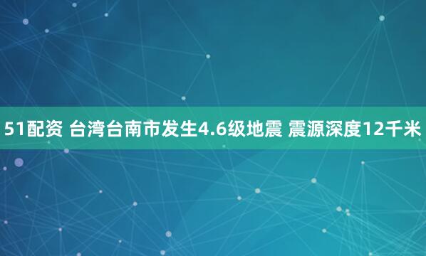 51配资 台湾台南市发生4.6级地震 震源深度12千米