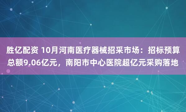 胜亿配资 10月河南医疗器械招采市场：招标预算总额9.06亿元，南阳市中心医院超亿元采购落地