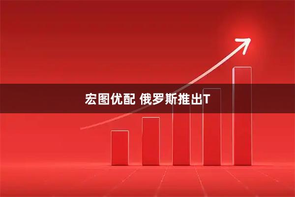 宏图优配 俄罗斯推出T
