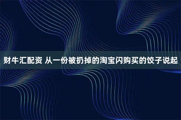 财牛汇配资 从一份被扔掉的淘宝闪购买的饺子说起
