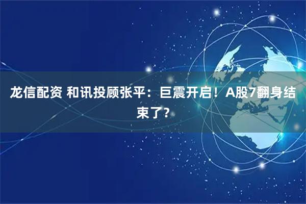 龙信配资 和讯投顾张平：巨震开启！A股7翻身结束了？