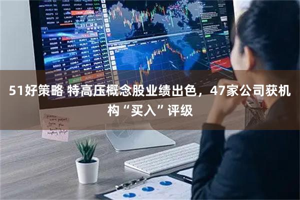 51好策略 特高压概念股业绩出色，47家公司获机构“买入”评级