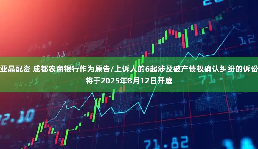 亚晶配资 成都农商银行作为原告/上诉人的6起涉及破产债权确认纠纷的诉讼将于2025年8月12日开庭