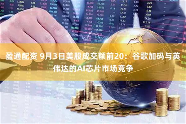 盈通配资 9月3日美股成交额前20：谷歌加码与英伟达的AI芯片市场竞争