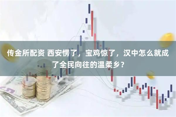 传金所配资 西安愣了，宝鸡惊了，汉中怎么就成了全民向往的温柔乡？